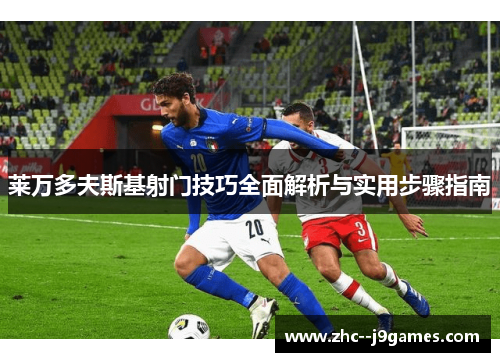 莱万多夫斯基射门技巧全面解析与实用步骤指南