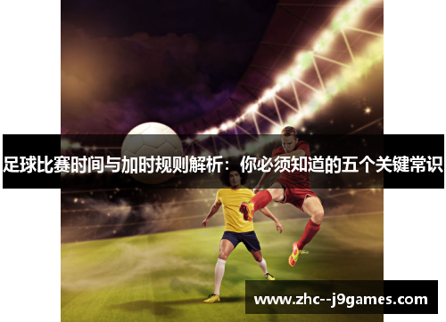 足球比赛时间与加时规则解析：你必须知道的五个关键常识