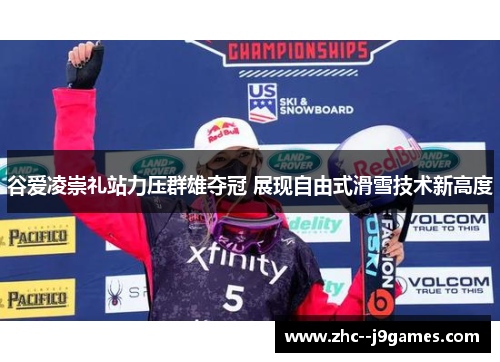 谷爱凌崇礼站力压群雄夺冠 展现自由式滑雪技术新高度