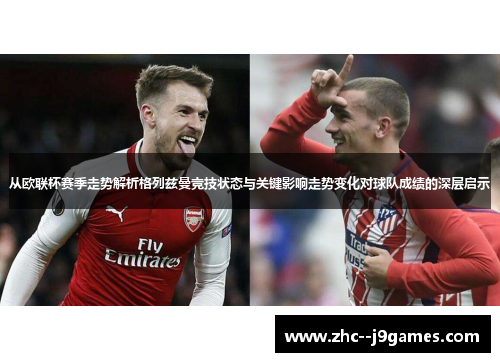 从欧联杯赛季走势解析格列兹曼竞技状态与关键影响走势变化对球队成绩的深层启示