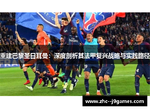 重建巴黎圣日耳曼:深度剖析其法甲复兴战略与实践路径 重建巴黎圣日耳曼:深度剖析其法甲复兴战略与实践路径