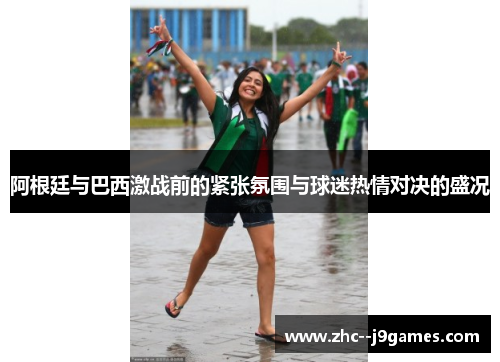 阿根廷与巴西激战前的紧张氛围与球迷热情对决的盛况 阿根廷与巴西激战前的紧张氛围与球迷热情对决的盛况