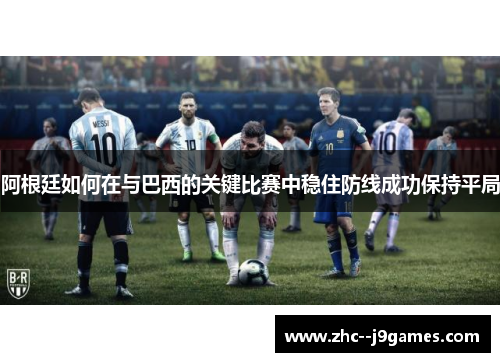 阿根廷如何在与巴西的关键比赛中稳住防线成功保持平局 阿根廷如何在与巴西的关键比赛中稳住防线成功保持平局