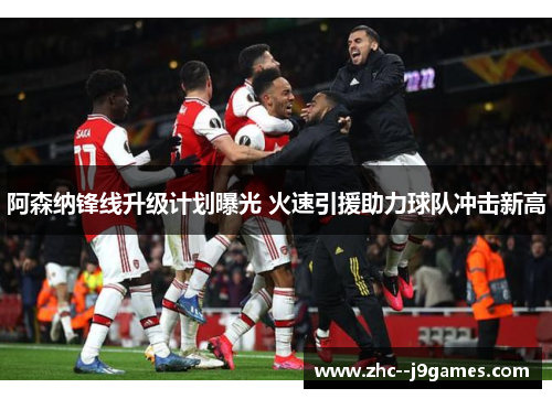 阿森纳锋线升级计划曝光 火速引援助力球队冲击新高