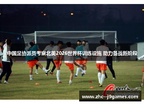 中国足协派员考察北美2026世界杯训练设施 助力备战新阶段 中国足协派员考察北美2026世界杯训练设施 助力备战新阶段
