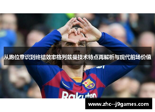 从跑位意识到终结效率格列兹曼技术特点再解析与现代前场价值