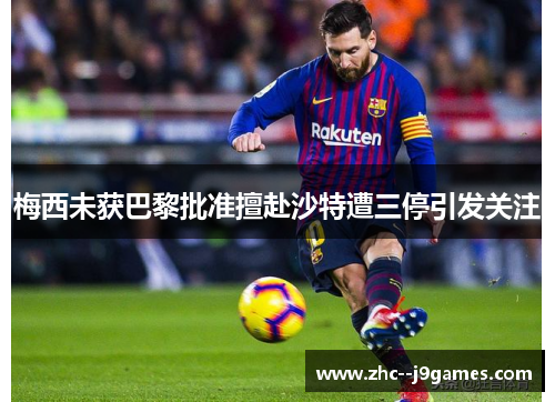 梅西未获巴黎批准擅赴沙特遭三停引发关注 梅西未获巴黎批准擅赴沙特遭三停引发关注