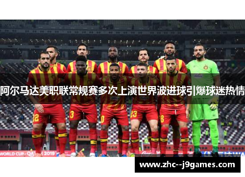 阿尔马达美职联常规赛多次上演世界波进球引爆球迷热情 阿尔马达美职联常规赛多次上演世界波进球引爆球迷热情