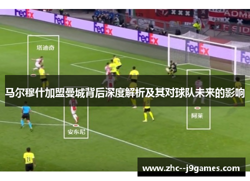 马尔穆什加盟曼城背后深度解析及其对球队未来的影响 马尔穆什加盟曼城背后深度解析及其对球队未来的影响
