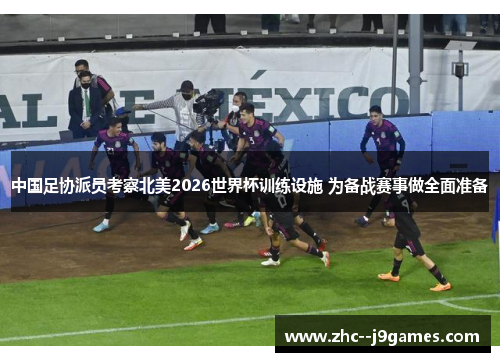 中国足协派员考察北美2026世界杯训练设施 为备战赛事做全面准备 中国足协派员考察北美2026世界杯训练设施 为备战赛事做全面准备