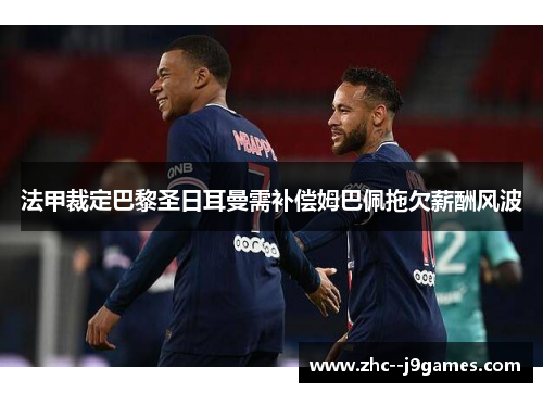 法甲裁定巴黎圣日耳曼需补偿姆巴佩拖欠薪酬风波 法甲裁定巴黎圣日耳曼需补偿姆巴佩拖欠薪酬风波