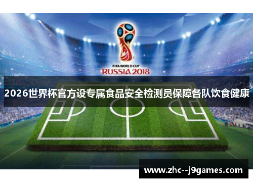 2026世界杯官方设专属食品安全检测员保障各队饮食健康 2026世界杯官方设专属食品安全检测员保障各队饮食健康